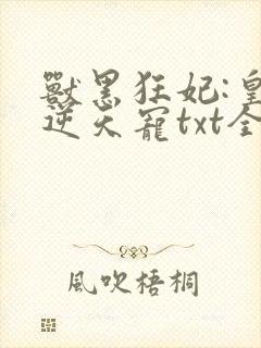 兽黑狂妃:皇叔逆天宠txt全本