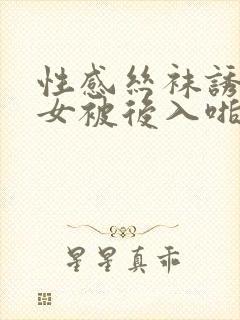 性感丝袜诱惑美女被后入啪啪视频