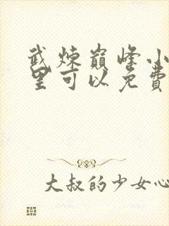 武炼巅峰小说哪里可以免费阅读