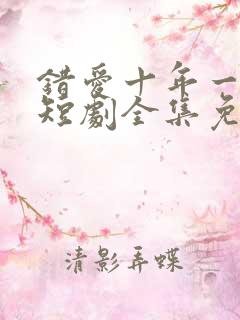 错爱十年一场空短剧全集免费观看高清