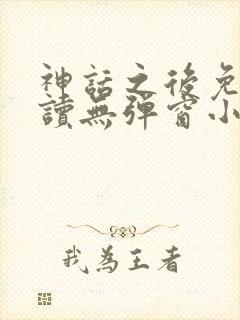 神话之后免费阅读无弹窗小说