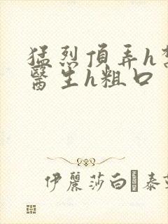 猛烈顶弄h禁欲医生h粗口