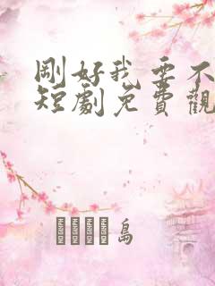 刚好我要不爱你短剧免费观看