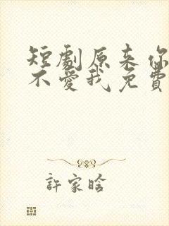 短剧原来你只是不爱我免费观看