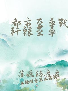 都市至尊战神宁轩辕至尊