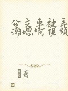 公交车被弄到高潮嗯啊视频