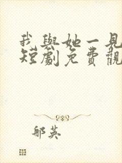 我与她一见钟情短剧免费观看全集