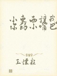 小东西让我尝尝你的小嘴巴