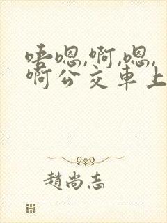 唔嗯,啊,嗯,啊公交车上