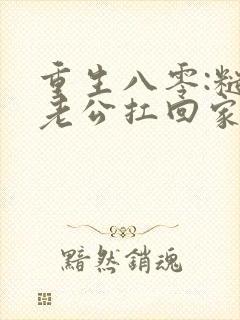 重生八零:糙汉老公扛回家阅读阅读全文