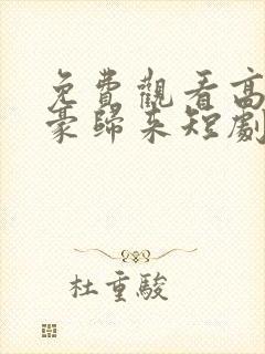 免费观看高清神豪归来短剧