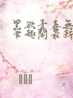 黑欲青春无弹窗笔趣阁最新章节
