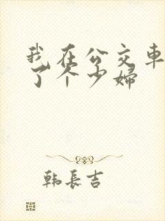 我在公交车上插了个少妇