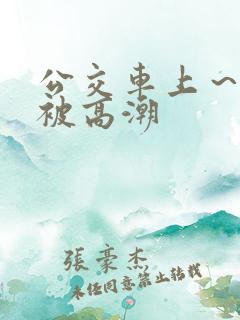 公交车上～嗯啊被高潮