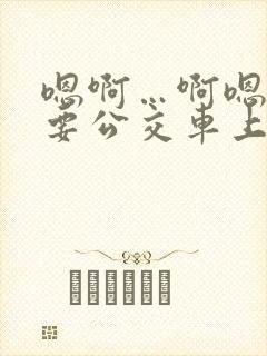 嗯啊…啊嗯嗯还要公交车上