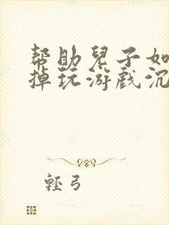 帮助儿子如何戒掉玩游戏沉迷