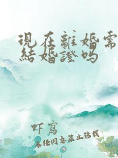 现在离婚需要带结婚证吗