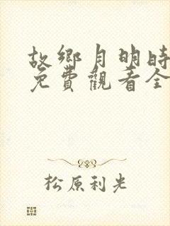 故乡月明时短剧免费观看全集在线