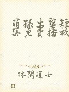 萌孙出击短剧全集免费播放