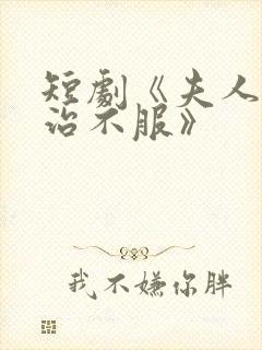 短剧《夫人她专治不服》