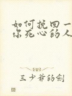 如何挽回一个对你死心的人你老公