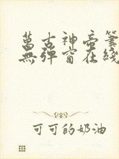 万古神帝笔趣阁无弹窗在线阅读