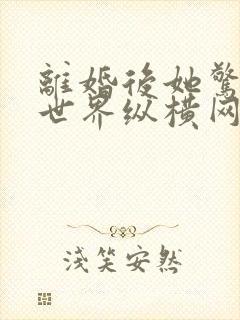 离婚后她惊艳了世界纵横网