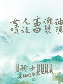 女人高潮抽搐潮喷流白浆视频
