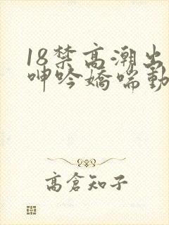18禁高潮出水呻吟娇喘动漫图