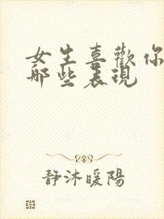 女生喜欢你会有哪些表现