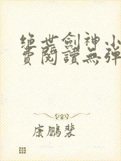 绝世剑神小说免费阅读无弹窗