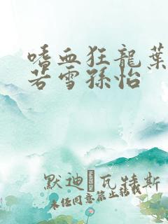 嗜血狂龙叶辰夏若雪孙怡