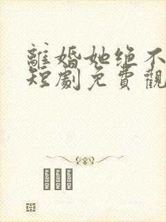 离婚她绝不回头短剧免费观看33