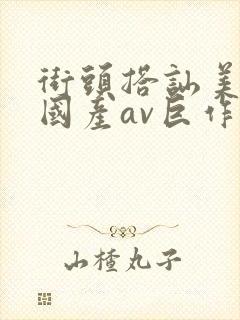 街头搭讪美女,国产av巨作
