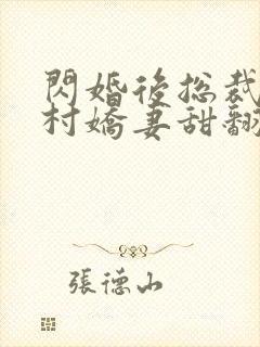 闪婚后总裁的农村娇妻甜翻了结局