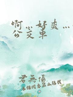 啊…好爽…嗯…公交车