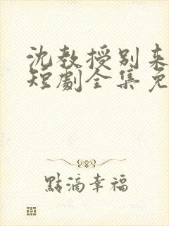 沈教授别来无恙短剧全集免费观看