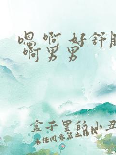 嗯 啊 好舒服 啊男男