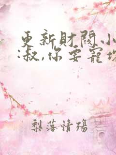 更新财阀小娇妻:叔,你要宠坏我了