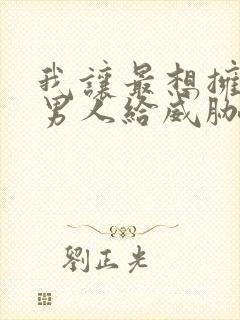我让最想拥抱的男人给威胁了漫画无删减