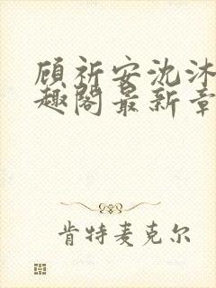 顾祈安沈沐婉笔趣阁最新章节更新内
