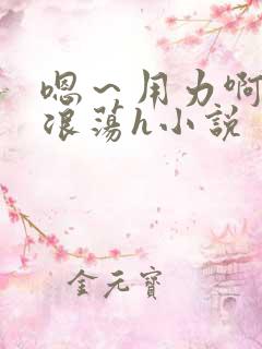 嗯～用力啊呻吟浪荡h小说