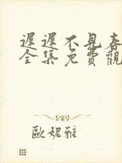迟迟不见春短剧全集免费观看