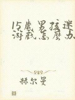 15岁男孩迷恋游戏怎么办