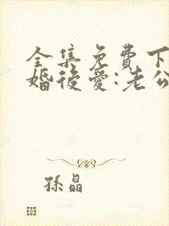 全集免费下载先婚后爱:老公很凶猛
