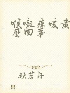 喉咙痒咳黄痰怎么回事