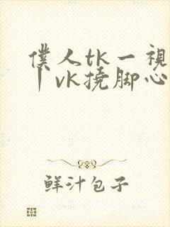 仆人tk一视频丨vk挠脚心