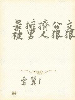 最拥挤公交车上被男人狠狠的插入