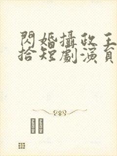 闪婚摄政王欠收拾短剧演员表