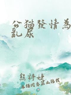 公猫发情为什么乱尿